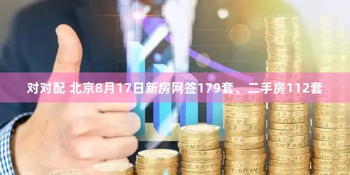对对配 北京8月17日新房网签179套、二手房112套