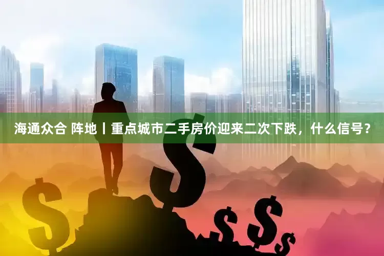 海通众合 阵地丨重点城市二手房价迎来二次下跌，什么信号？