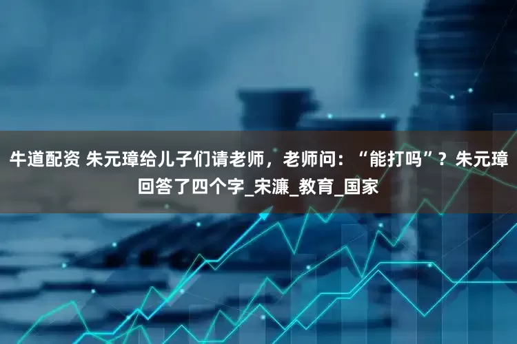 牛道配资 朱元璋给儿子们请老师，老师问：“能打吗”？朱元璋回答了四个字_宋濂_教育_国家