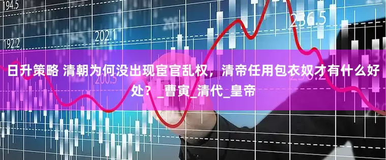 日升策略 清朝为何没出现宦官乱权，清帝任用包衣奴才有什么好处？_曹寅_清代_皇帝