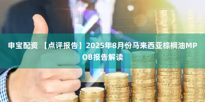 申宝配资 【点评报告】2025年8月份马来西亚棕榈油MPOB报告解读