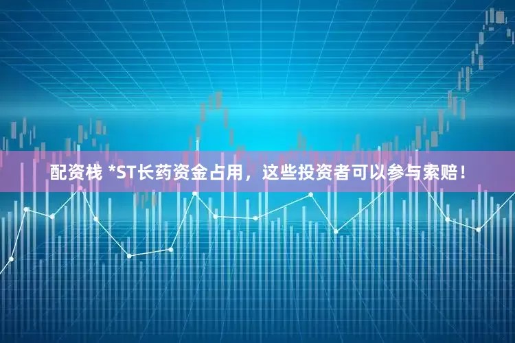 配资栈 *ST长药资金占用，这些投资者可以参与索赔！