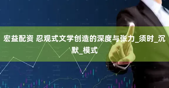 宏益配资 忍观式文学创造的深度与张力_须时_沉默_模式