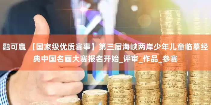 融可赢 【国家级优质赛事】第三届海峡两岸少年儿童临摹经典中国名画大赛报名开始_评审_作品_参赛