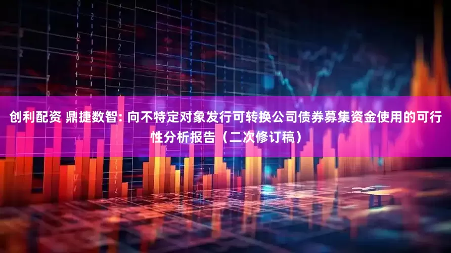 创利配资 鼎捷数智: 向不特定对象发行可转换公司债券募集资金使用的可行性分析报告（二次修订稿）