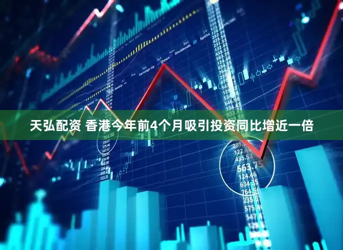 天弘配资 香港今年前4个月吸引投资同比增近一倍