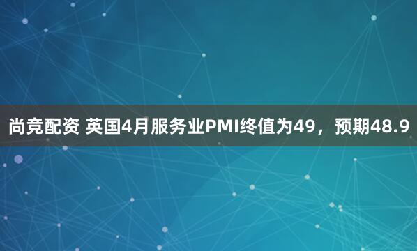 尚竞配资 英国4月服务业PMI终值为49，预期48.9