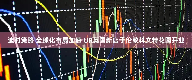 迪时策略 全球化布局加速 UR英国新店于伦敦科文特花园开业