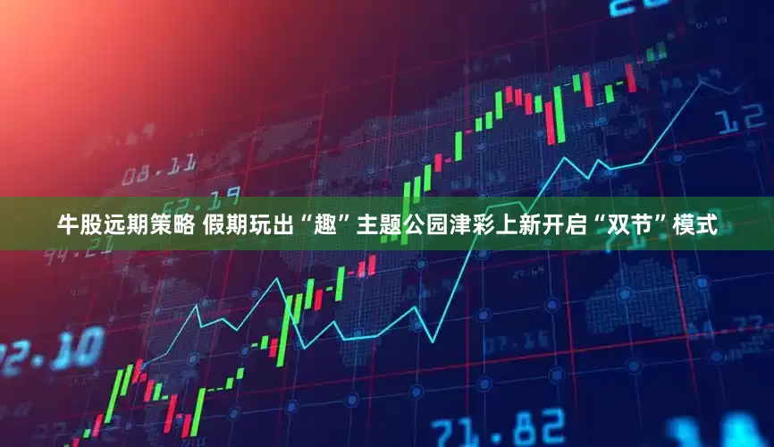 牛股远期策略 假期玩出“趣”主题公园津彩上新开启“双节”模式