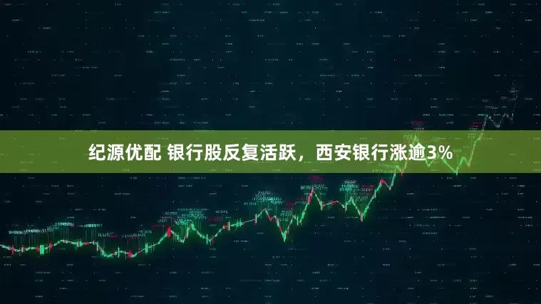纪源优配 银行股反复活跃，西安银行涨逾3%