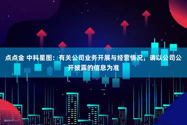 点点金 中科星图：有关公司业务开展与经营情况，请以公司公开披露的信息为准