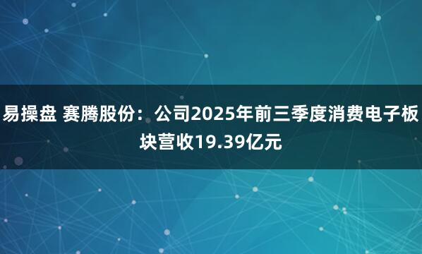 易操盘 赛腾股份：公司2025年前三季度消费电子板块营收19.39亿元