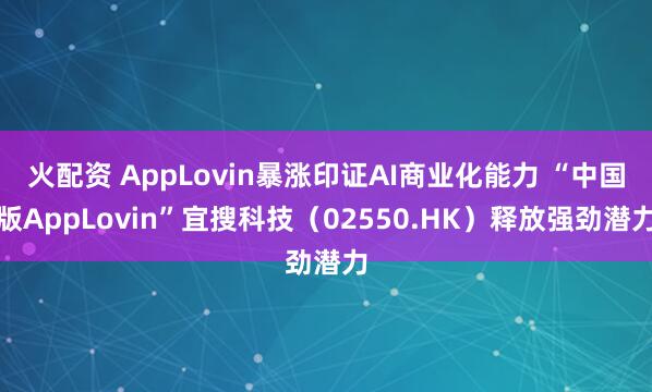 火配资 AppLovin暴涨印证AI商业化能力 “中国版AppLovin”宜搜科技（02550.HK）释放强劲潜力