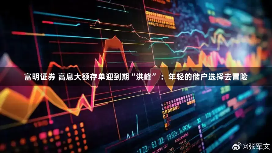 富明证券 高息大额存单迎到期“洪峰” ：年轻的储户选择去冒险