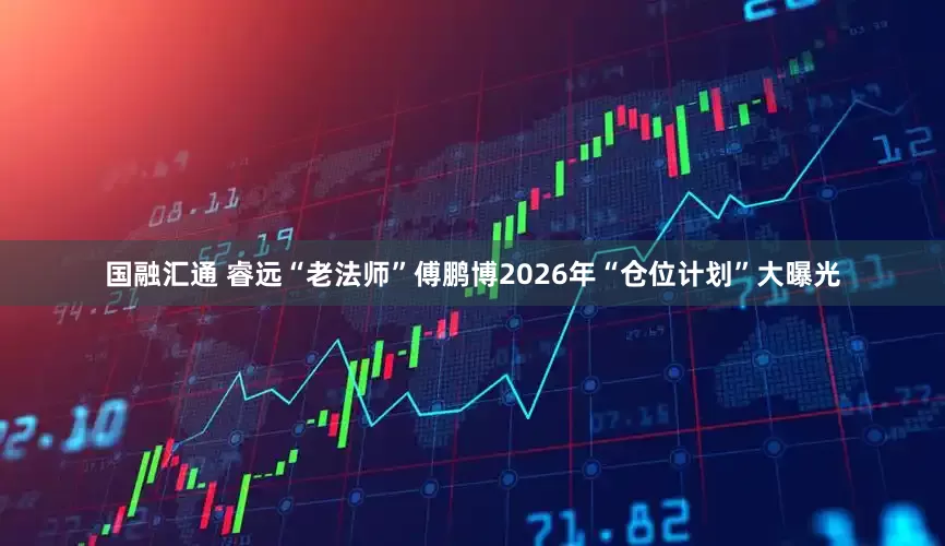国融汇通 睿远“老法师”傅鹏博2026年“仓位计划”大曝光