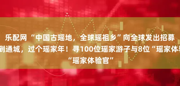 乐配网 “中国古瑶地，全球瑶祖乡”向全球发出招募令：到通城，过个瑶家年！寻100位瑶家游子与8位“瑶家体验官”