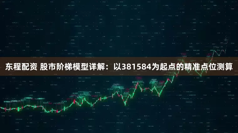 东程配资 股市阶梯模型详解：以381584为起点的精准点位测算