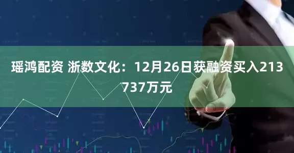 瑶鸿配资 浙数文化：12月26日获融资买入213737万元