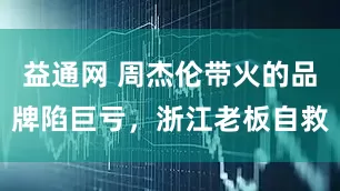 益通网 周杰伦带火的品牌陷巨亏，浙江老板自救