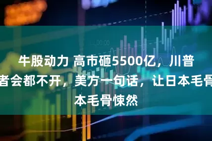 牛股动力 高市砸5500亿，川普连记者会都不开，美方一句话，让日本毛骨悚然