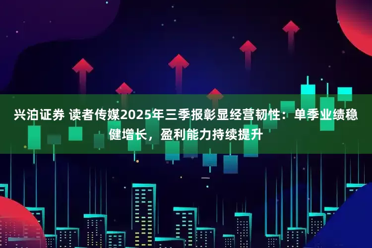 兴泊证券 读者传媒2025年三季报彰显经营韧性：单季业绩稳健增长，盈利能力持续提升