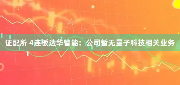 证配所 4连板达华智能：公司暂无量子科技相关业务