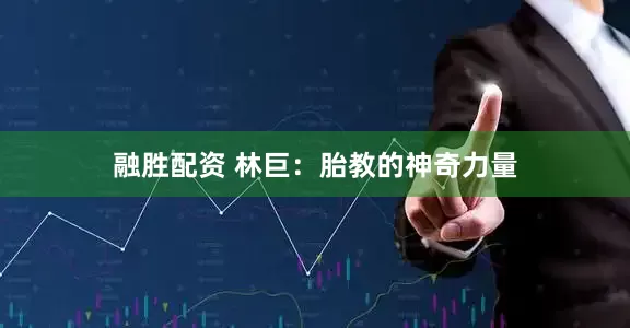 融胜配资 林巨：胎教的神奇力量