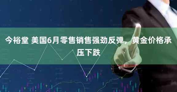 今裕堂 美国6月零售销售强劲反弹，黄金价格承压下跌