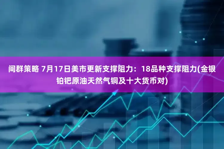间群策略 7月17日美市更新支撑阻力：18品种支撑阻力(金银铂钯原油天然气铜及十大货币对)