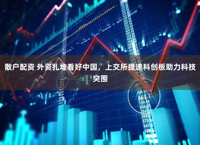 散户配资 外资扎堆看好中国，上交所提速科创板助力科技突围