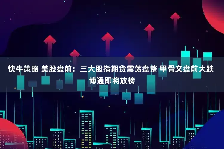 快牛策略 美股盘前：三大股指期货震荡盘整 甲骨文盘前大跌 博通即将放榜